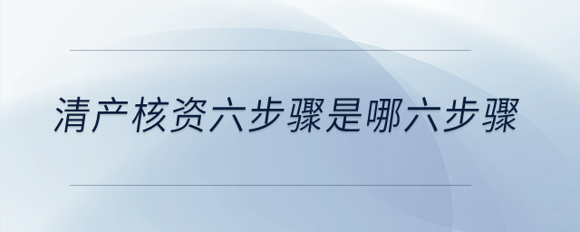 清產(chǎn)核資六步驟是哪六步驟？