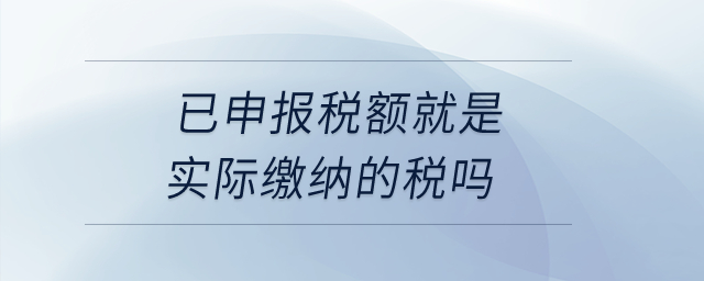 已申報(bào)稅額就是實(shí)際繳納的稅嗎？