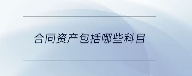合同資產(chǎn)包括哪些科目