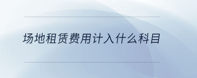 場地租賃費(fèi)用計(jì)入什么科目
