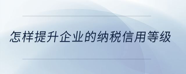怎樣提升企業(yè)的納稅信用等級？