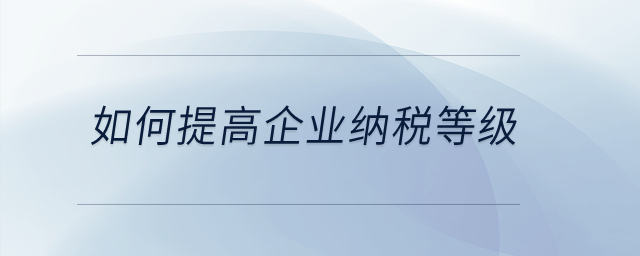 如何提高企業(yè)納稅等級？