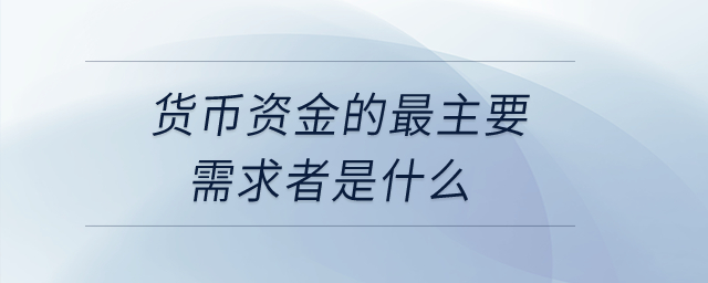 貨幣資金的最主要需求者是什么？