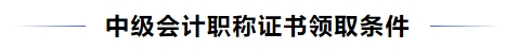 中級會計(jì)職稱證書領(lǐng)取條件
