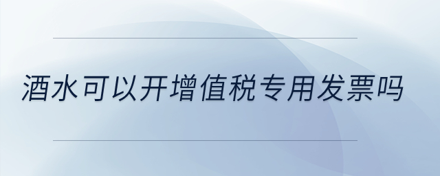 酒水可以開增值稅專用發(fā)票嗎？