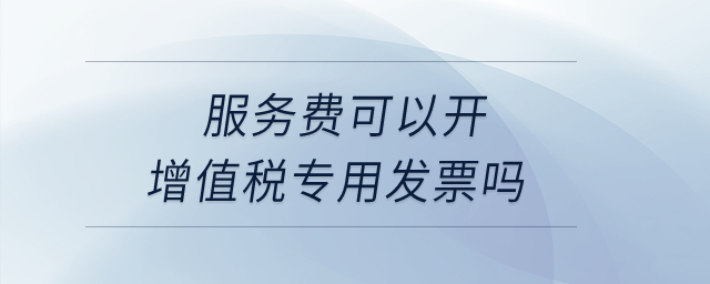服務費可以開增值稅專用發(fā)票嗎？