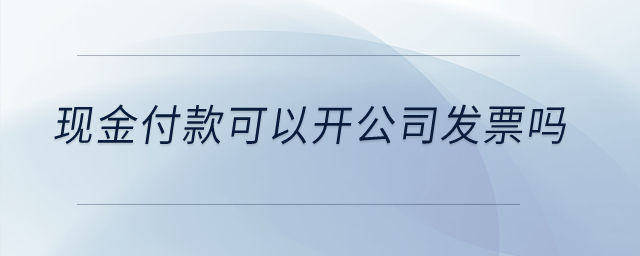 現(xiàn)金付款可以開公司發(fā)票嗎？