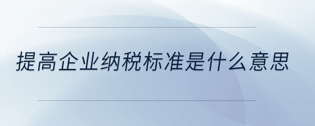 提高企業(yè)納稅標(biāo)準(zhǔn)是什么意思？