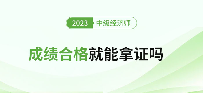 2023年中級(jí)經(jīng)濟(jì)師考試成績合格就能拿證嗎？如何領(lǐng)證？