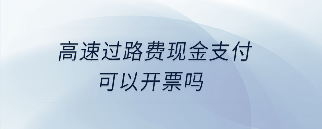 高速過(guò)路費(fèi)現(xiàn)金支付可以開(kāi)票嗎？