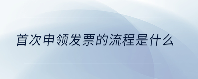 首次申領發(fā)票的流程是什么？