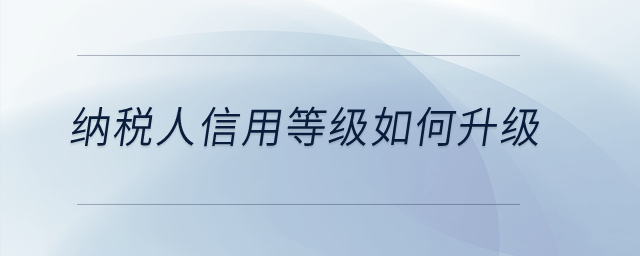 納稅人信用等級如何升級？
