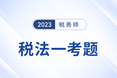 2023稅務(wù)師稅法一試題答案出來了嗎？
