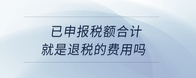 已申報(bào)稅額合計(jì)就是退稅的費(fèi)用嗎？
