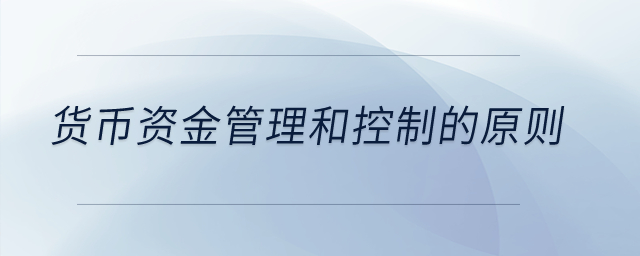 貨幣資金管理和控制的原則？