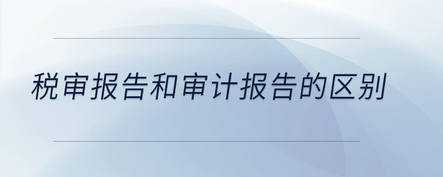 稅審報(bào)告和審計(jì)報(bào)告的區(qū)別？