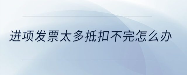 進(jìn)項(xiàng)發(fā)票太多抵扣不完怎么辦？