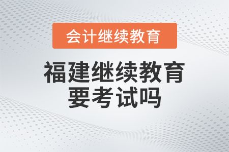 2023年福建會計(jì)繼續(xù)教育要考試嗎？
