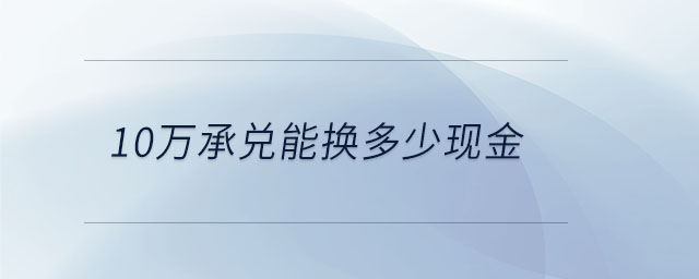 10萬(wàn)承兌能換多少現(xiàn)金