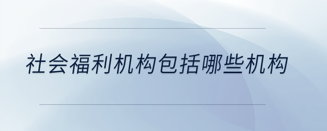 社會福利機(jī)構(gòu)包括哪些機(jī)構(gòu)？
