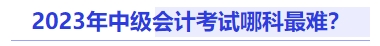 中級(jí)會(huì)計(jì)2023年中級(jí)會(huì)計(jì)考試哪科最難？