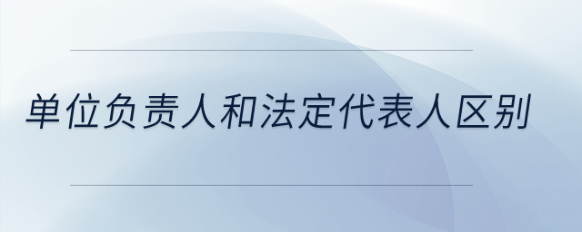 單位負(fù)責(zé)人和法定代表人區(qū)別？