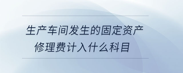 生產(chǎn)車間發(fā)生的固定資產(chǎn)修理費(fèi)計(jì)入什么科目