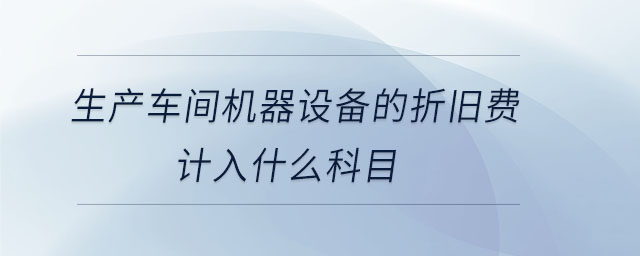 生產(chǎn)車間機器設備的折舊費計入什么科目