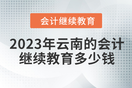 2023年云南的會計(jì)人員繼續(xù)教育多少錢？