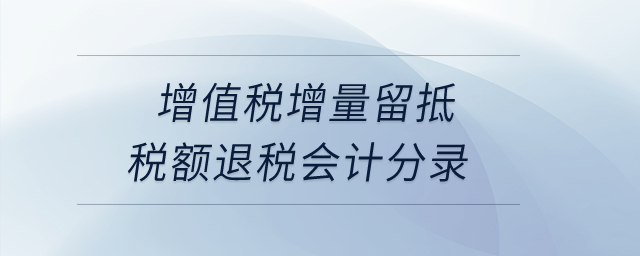 增值稅增量留抵稅額退稅會計分錄？