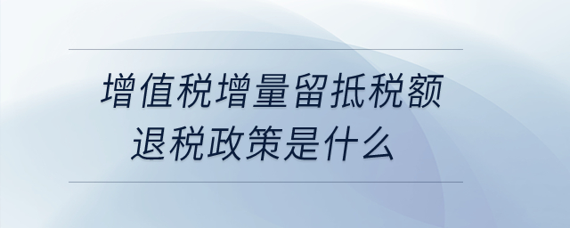 增值稅增量留抵稅額退稅政策是什么？