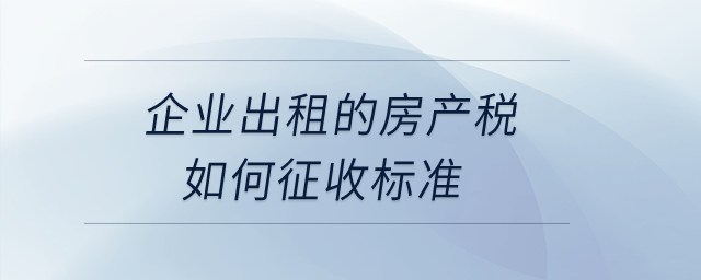 企業(yè)出租的房產(chǎn)稅如何征收標(biāo)準(zhǔn)？