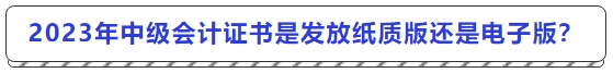 2023年中級會計證書是發(fā)放紙質(zhì)版還是電子版？
