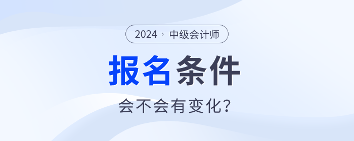 中級會計2024年中級會計職稱報名條件什么樣？會不會有變化？