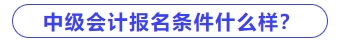 中級會計報名條件什么樣？
