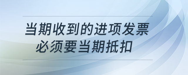 當期收到的進項發(fā)票必須要當期抵扣，可以延到下一期或者下一年嗎？
