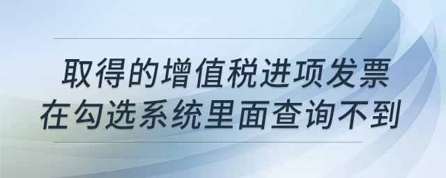 取得的增值稅進(jìn)項發(fā)票，在勾選系統(tǒng)里面查詢不到是什么原因？