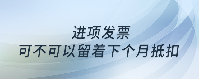 有一張進(jìn)項(xiàng)發(fā)票，但這個(gè)月進(jìn)項(xiàng)抵扣已經(jīng)夠了，那我這張可不可以留著下個(gè)月抵扣呢？