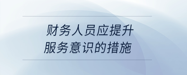 財(cái)務(wù)人員應(yīng)提升服務(wù)意識(shí)的措施？