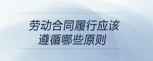 勞動合同履行應(yīng)該遵循哪些原則