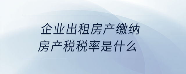 企業(yè)出租房產(chǎn)繳納房產(chǎn)稅稅率是什么？