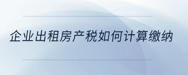 企業(yè)出租房產(chǎn)稅如何計(jì)算繳納？