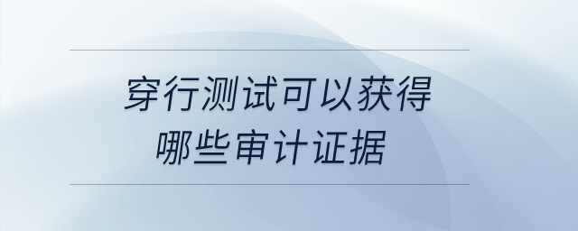 穿行測(cè)試可以獲得哪些審計(jì)證據(jù)？