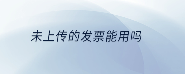 未上傳的發(fā)票能用嗎？