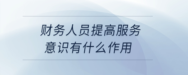 財務(wù)人員提高服務(wù)意識有什么作用？