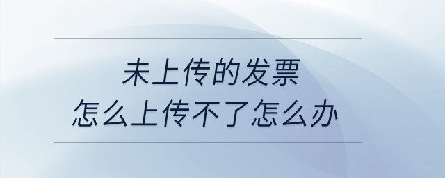 未上傳的發(fā)票怎么上傳不了怎么辦？