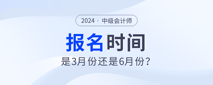 2024年中級會計師考試報名時間是3月份還是6月份？