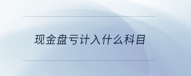 現(xiàn)金盤虧計入什么科目