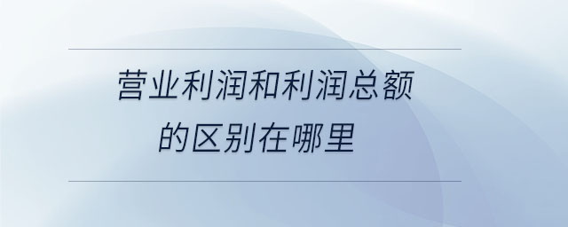 營(yíng)業(yè)利潤(rùn)和利潤(rùn)總額的區(qū)別在哪里