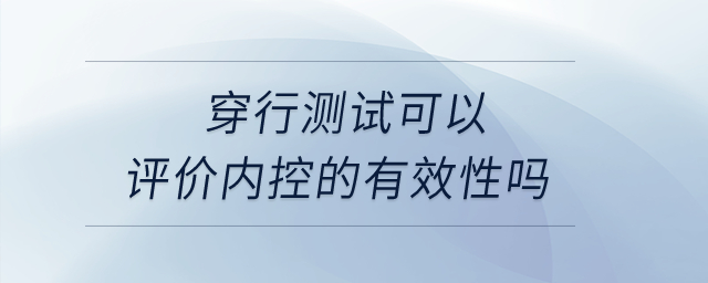 穿行測試可以評價(jià)內(nèi)控的有效性嗎？